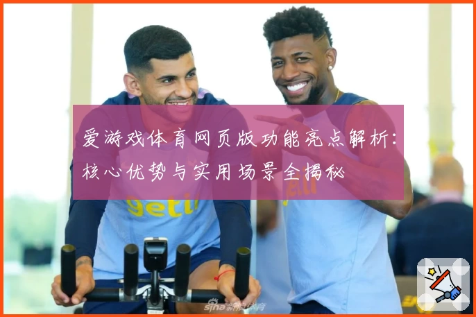 爱游戏体育网页版功能亮点解析：核心优势与实用场景全揭秘