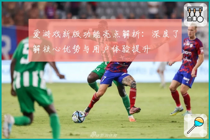 爱游戏新版功能亮点解析：深度了解核心优势与用户体验提升
