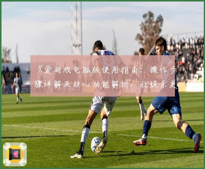《爱游戏电脑版使用指南：操作步骤详解及核心功能解析，让娱乐更简单》