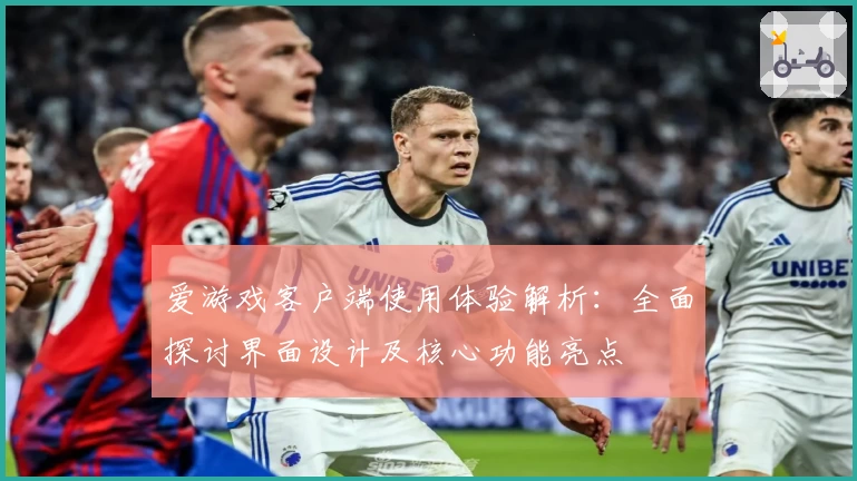 爱游戏客户端使用体验解析：全面探讨界面设计及核心功能亮点
