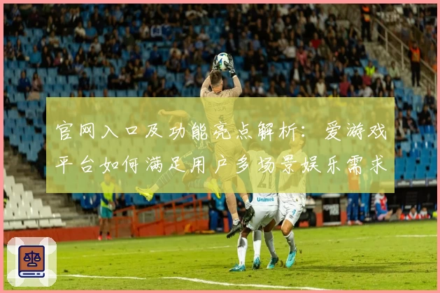 官网入口及功能亮点解析：爱游戏平台如何满足用户多场景娱乐需求