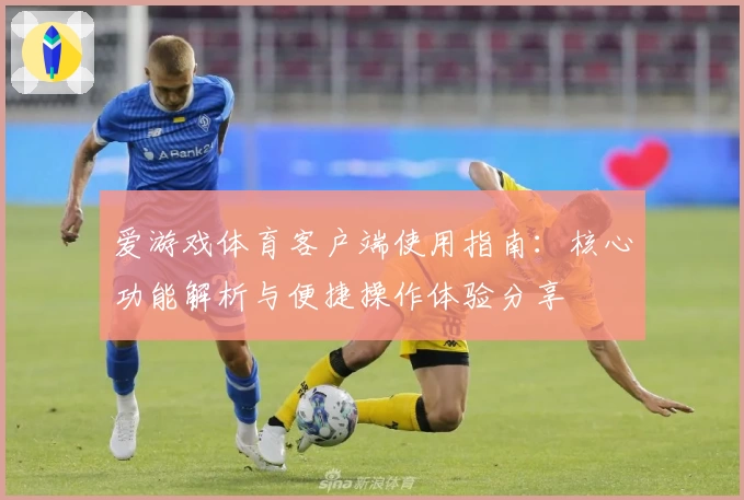 爱游戏体育客户端使用指南：核心功能解析与便捷操作体验分享