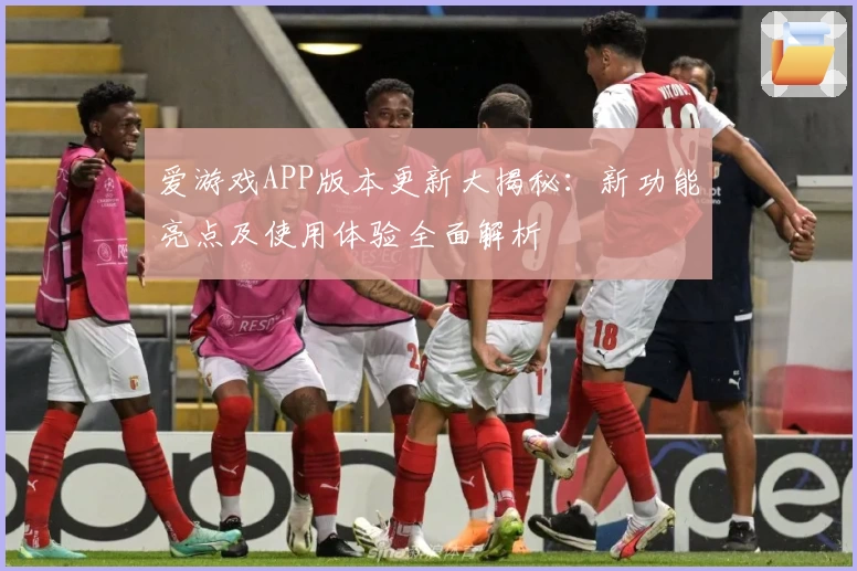 爱游戏APP版本更新大揭秘：新功能亮点及使用体验全面解析
