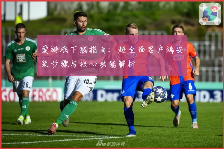 爱游戏下载指南：超全面客户端安装步骤与核心功能解析