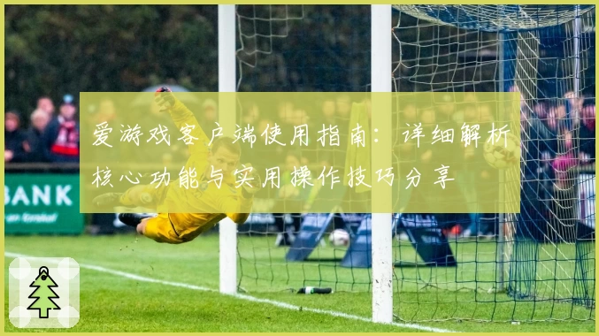 爱游戏客户端使用指南：详细解析核心功能与实用操作技巧分享