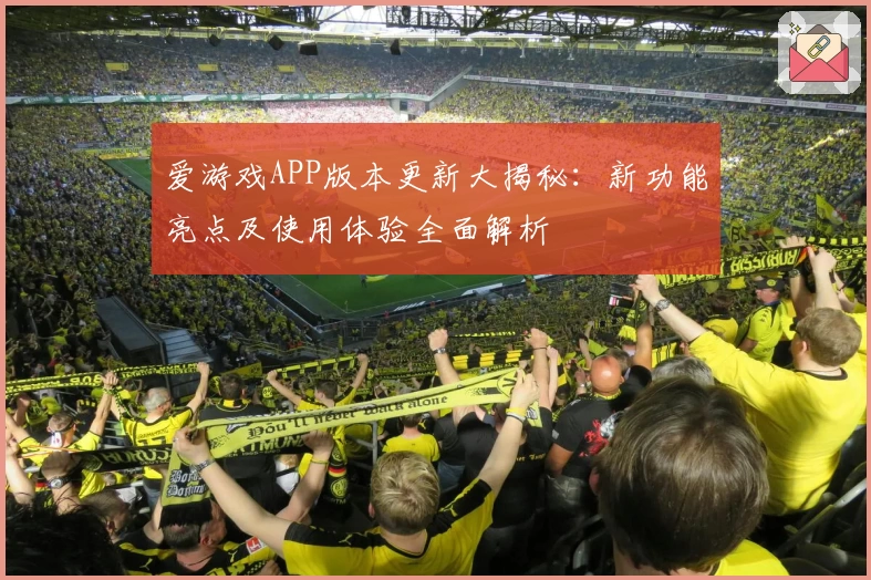 爱游戏APP版本更新大揭秘：新功能亮点及使用体验全面解析