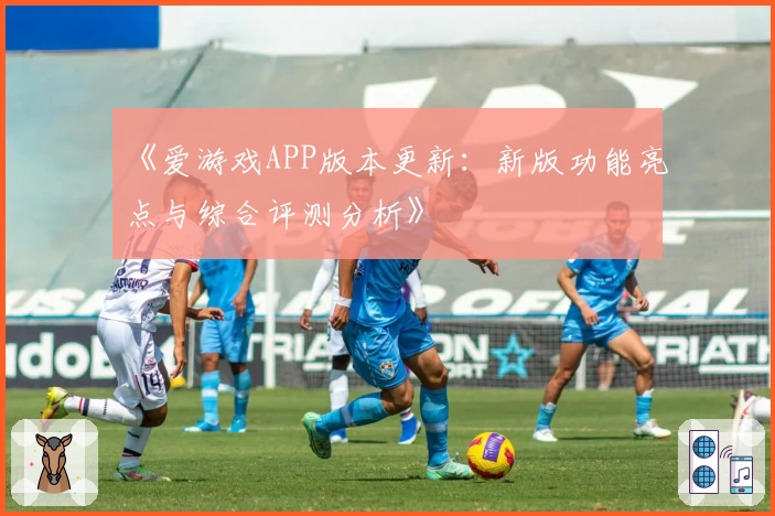 《爱游戏APP版本更新：新版功能亮点与综合评测分析》