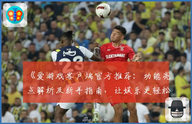 《爱游戏客户端官方推荐：功能亮点解析及新手指南，让娱乐更轻松》