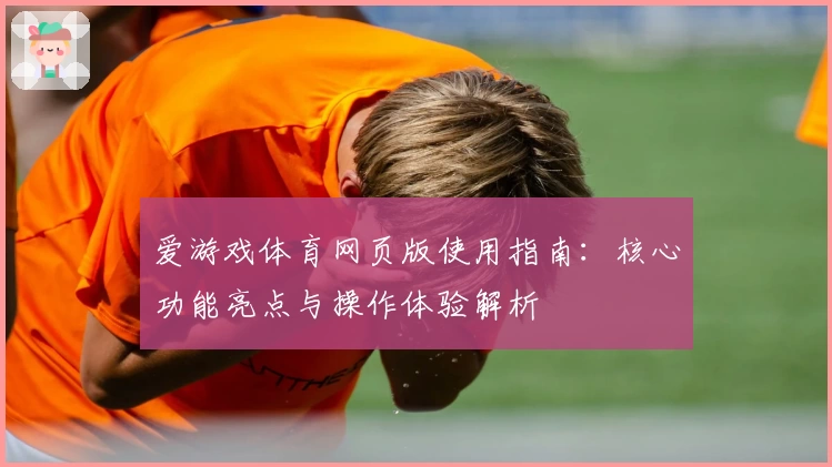 爱游戏体育网页版使用指南：核心功能亮点与操作体验解析