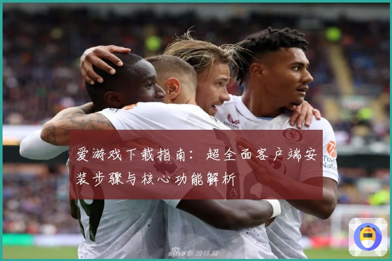 爱游戏下载指南：超全面客户端安装步骤与核心功能解析