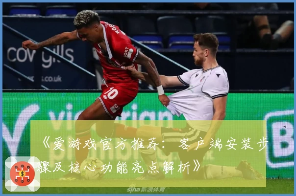 《爱游戏官方推荐：客户端安装步骤及核心功能亮点解析》