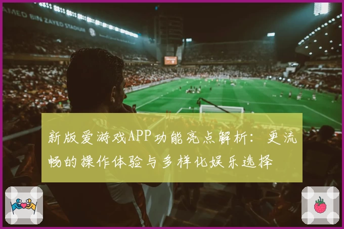 新版爱游戏APP功能亮点解析：更流畅的操作体验与多样化娱乐选择