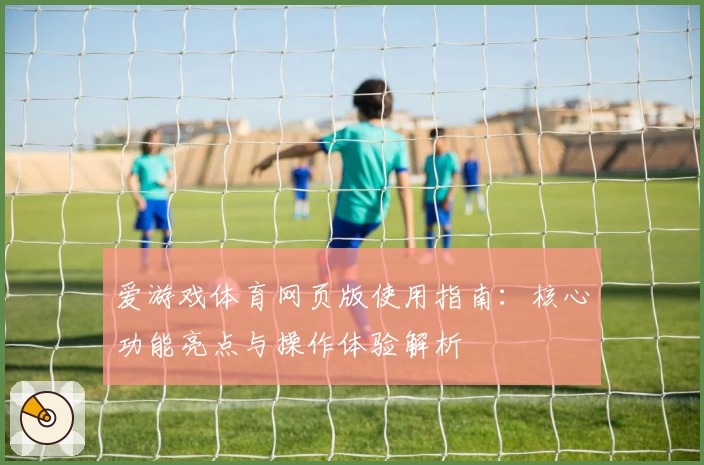 爱游戏体育网页版使用指南：核心功能亮点与操作体验解析