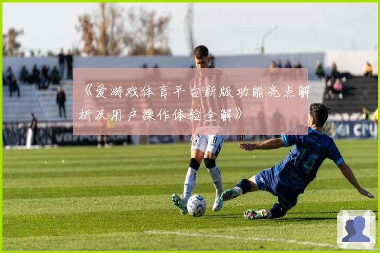 《爱游戏体育平台新版功能亮点解析及用户操作体验全解》