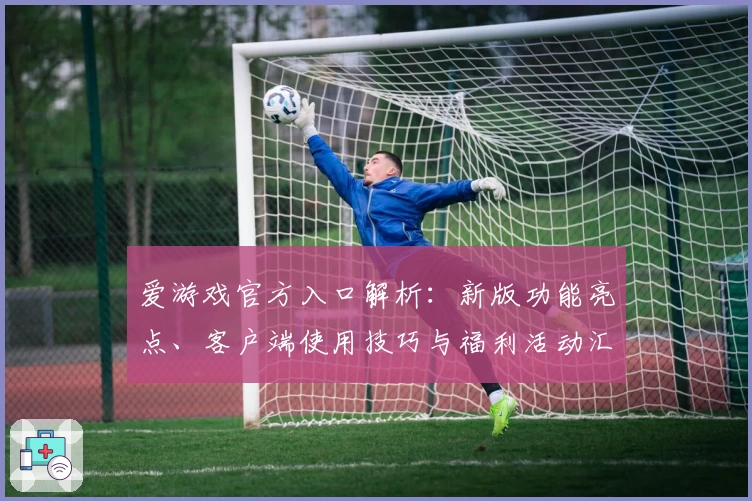 爱游戏官方入口解析：新版功能亮点、客户端使用技巧与福利活动汇总