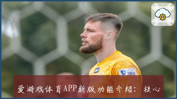 爱游戏体育APP新版功能介绍：核心亮点与用户体验解析
