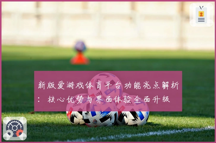 新版爱游戏体育平台功能亮点解析：核心优势与界面体验全面升级