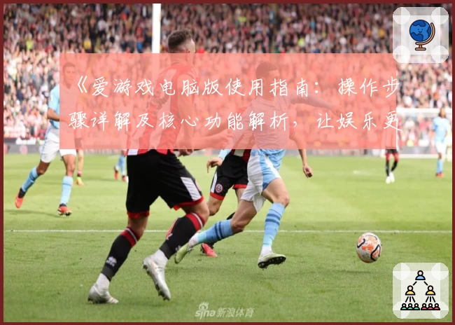 《爱游戏电脑版使用指南：操作步骤详解及核心功能解析，让娱乐更简单》