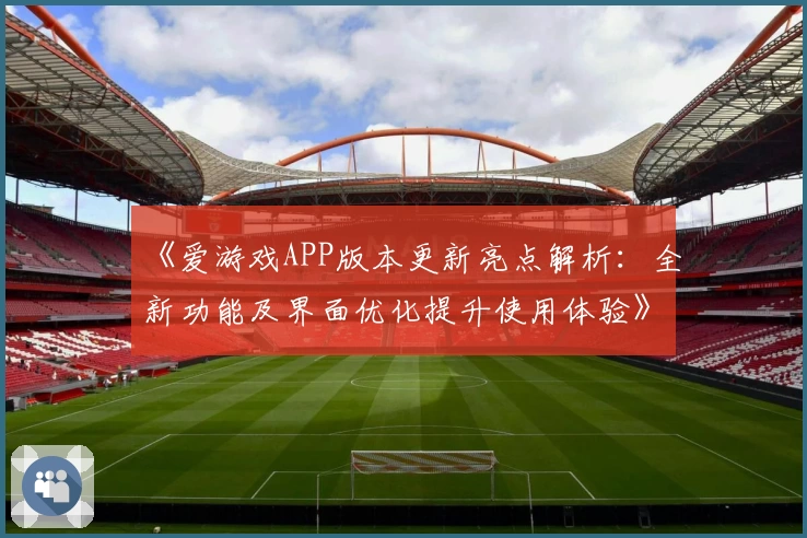《爱游戏APP版本更新亮点解析：全新功能及界面优化提升使用体验》