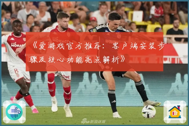《爱游戏官方推荐：客户端安装步骤及核心功能亮点解析》