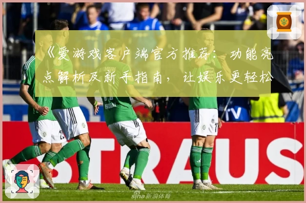 《爱游戏客户端官方推荐：功能亮点解析及新手指南，让娱乐更轻松》