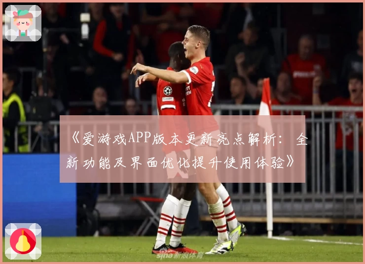 《爱游戏APP版本更新亮点解析：全新功能及界面优化提升使用体验》