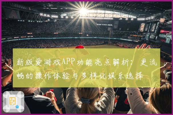 新版爱游戏APP功能亮点解析：更流畅的操作体验与多样化娱乐选择