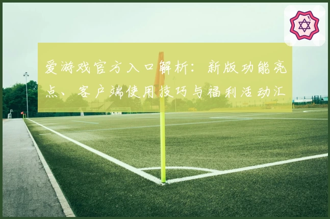 爱游戏官方入口解析：新版功能亮点、客户端使用技巧与福利活动汇总